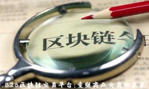 
B2B区块链交易平台：重塑商业交易的未来