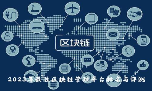 2023年最佳区块链管理平台排名与评测