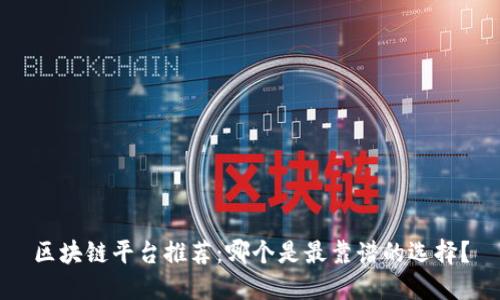 区块链平台推荐：哪个是最靠谱的选择？