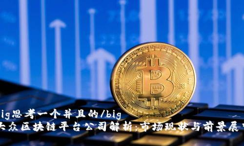 big思考一个并且的/big
大众区块链平台公司解析：市场现状与前景展望