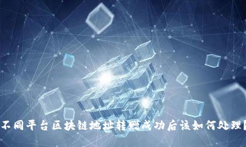 不同平台区块链地址转赠成功后该如何处理？