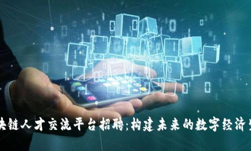 区块链人才交流平台招聘：构建未来的数字经济生态