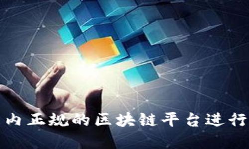 如何选择国内正规的区块链平台进行查询与投资