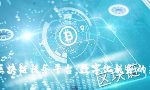 云南区块链税务平台：数字化税务的新未来