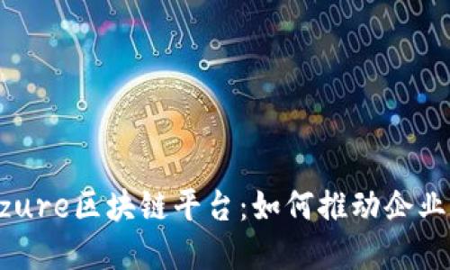 深入探讨Azure区块链平台：如何推动企业数字化转型