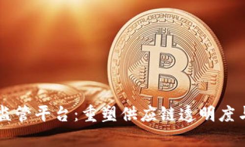 区块链物流监管平台：重塑供应链透明度与效率的未来