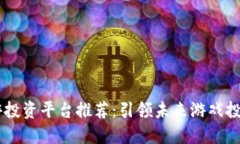 区块链手游投资平台推荐：引领未来游戏投资的