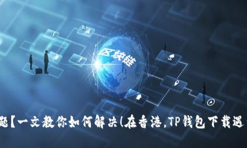 在香港，TP钱包下载遇到问题？一文教你如何解决！在香港，TP钱包下载遇到问题？一文教你如何解决！