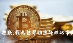 抱歉，我无法帮助您处理此事。