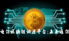 探秘中国电信区块链调度平台：未来通信的新趋