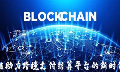 
区块链助力跨境支付结算平台的新时代趋势